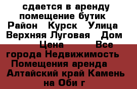 сдается в аренду помещение бутик › Район ­ Курск › Улица ­ Верхняя Луговая › Дом ­ 13 › Цена ­ 500 - Все города Недвижимость » Помещения аренда   . Алтайский край,Камень-на-Оби г.